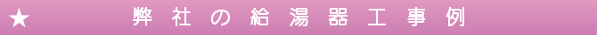 弊 社 の 給 湯 器 工 事 例 弊 社 の 給 湯 器 工 事 例